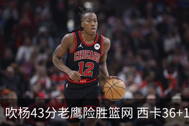 吹杨43分老鹰险胜篮网 西卡36+10猛龙胜步行者